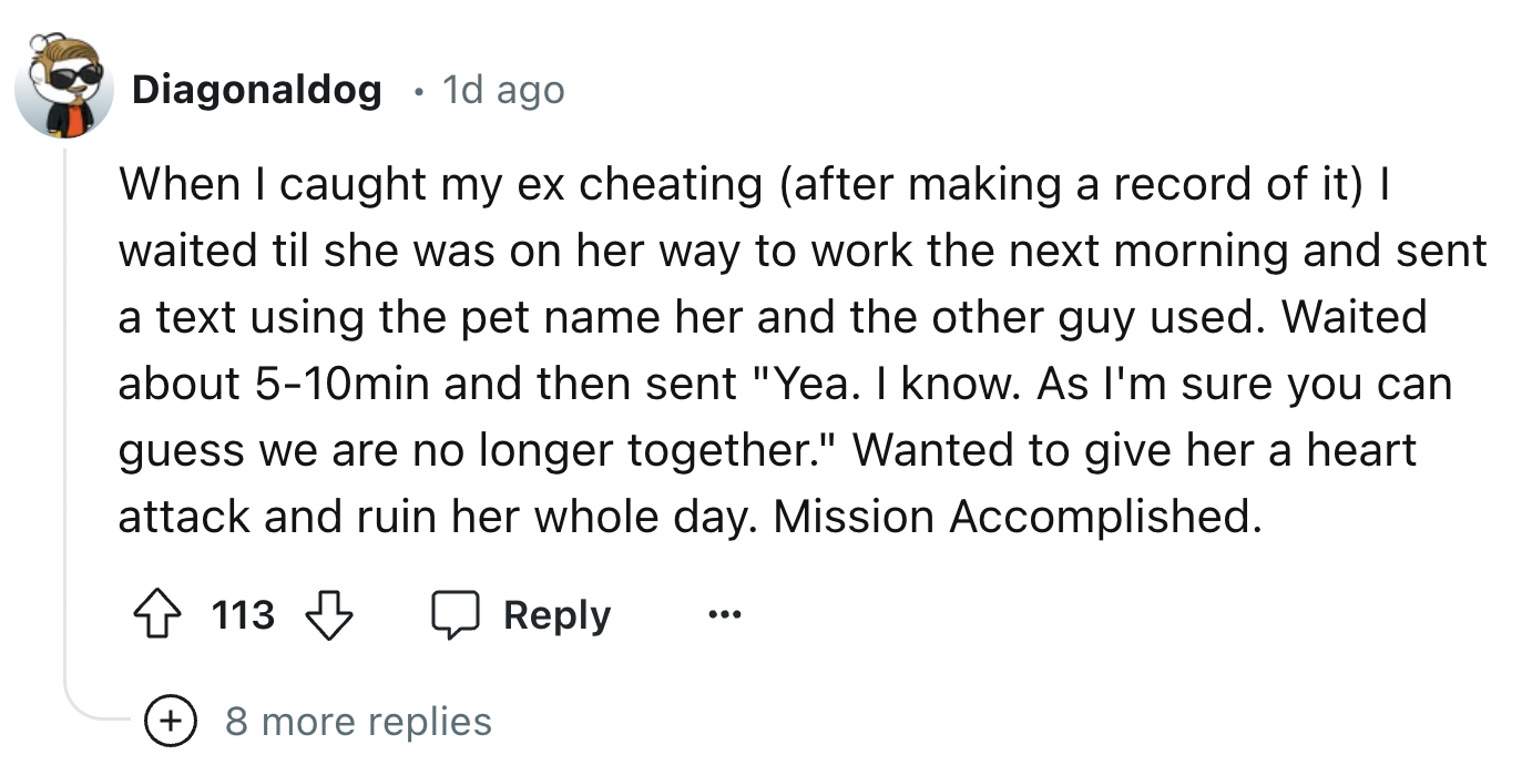 number - Diagonaldog 1d ago When I caught my ex cheating after making a record of it I waited til she was on her way to work the next morning and sent a text using the pet name her and the other guy used. Waited about 510min and then sent "Yea. I know. As